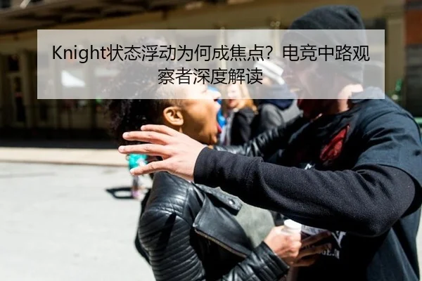 Knight状态浮动为何成焦点？电竞中路观察者深度解读